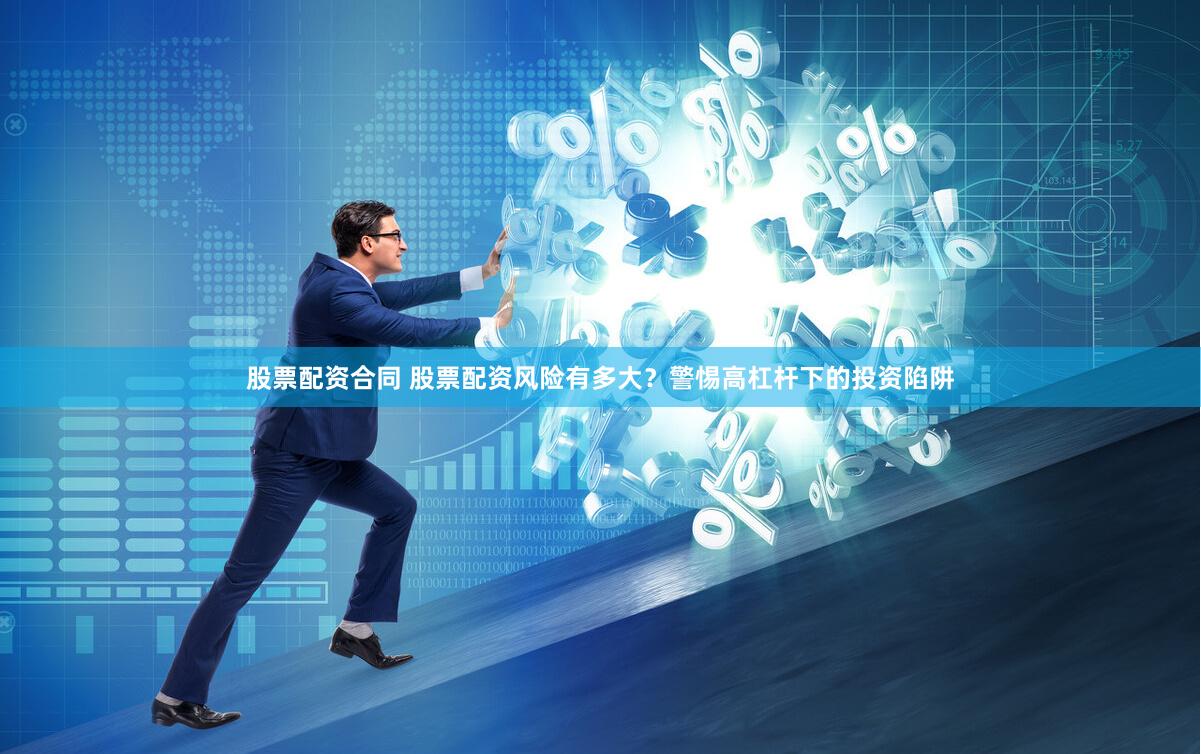 股票配资合同 股票配资风险有多大？警惕高杠杆下的投资陷阱